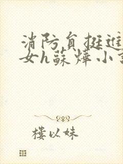 消防员挺进乖乖女h苏烨小说