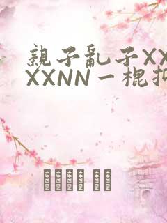 亲子乱子XXXXXNN一棍抑