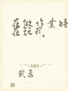 在做作业时爸爸在玩我