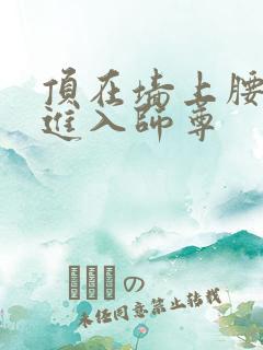 顶在墙上腰一沉进入师尊