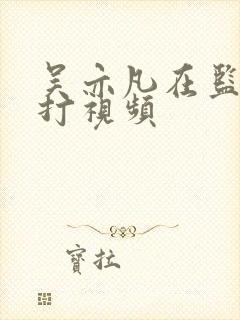 吴亦凡在监狱被打视频