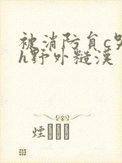 被消防员c哭高h野外糙汉