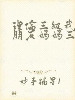 理伦三级我的女朋友妈妈三