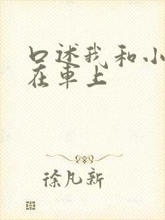 口述我和小娻孑在车上