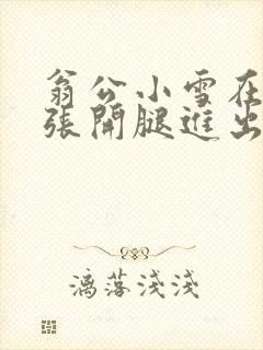 翁公小雪在厨房张开腿进出