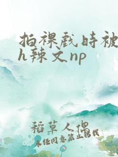 拍裸戏时被c了h辣文np