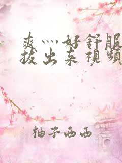 爽灬好舒服灬别拔出来视频人