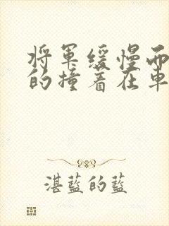 将军缓慢而有力的撞着在车视频