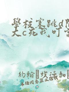 学校塞跳d开最大c死我叮当
