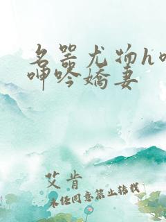 名器尤物h喷汁呻吟娇妻