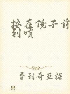 按在镜子前窗c到喷