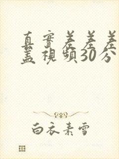 真实差差差无掩盖视频30分钟