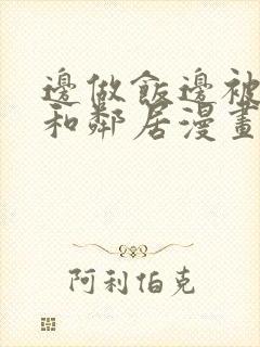 边做饭边被躁我和邻居漫画