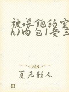 被喂饱的室友(h)肉包1受三攻