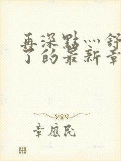 再深点灬舒服灬了的最新章节