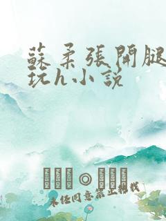 苏柔张开腿任人玩h小说