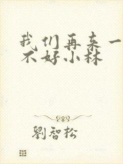 我们再来一次好不好小林