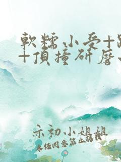 软糯小受+趴着+顶撞研磨小说