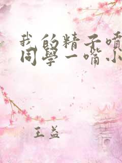 我的精子喷了女同学一嘴小说