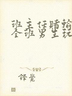 班主任赌输了被全班男生玩弄