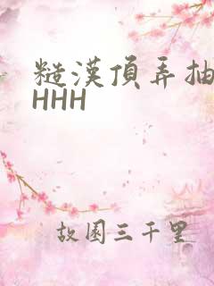 糙汉顶弄抽插HHHH