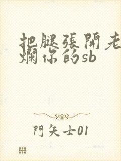 把腿张开老子臊烂你的sb