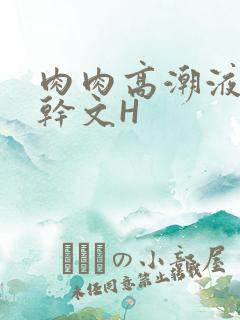 肉肉高潮液体高干文H