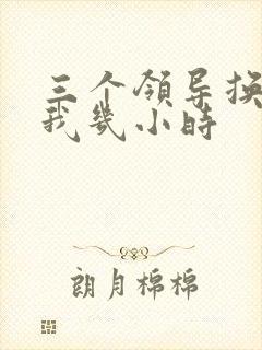 三个领导换着躁我几小时