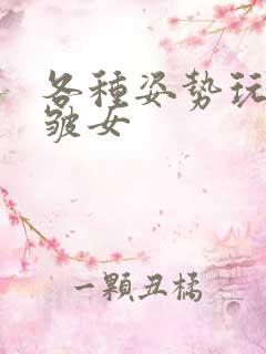 各种姿势玩小处皱女