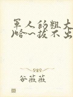 军人的粗大(h)哈~拔不出来