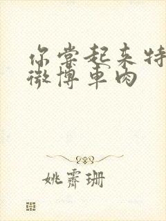 你尝起来特别甜微博车肉