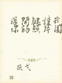 迈开腿让我看看你的照片图片