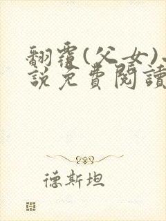 翻覆(父女)小说免费阅读笔趣阁