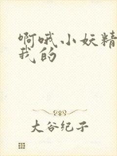 啊哦小妖精你是我的