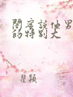 闺蜜说他男朋友的特别大