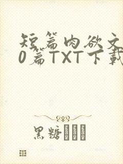 短篇肉欲文500篇TXT下载