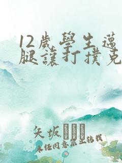 12岁学生迈开腿让打扑克软件