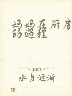 妈妈在厨房洗碗的过程