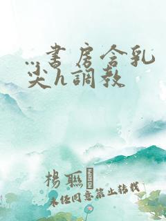 ...书房含乳尖h调教