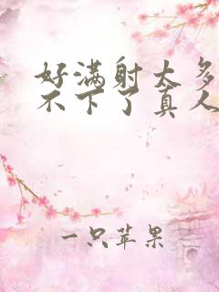 好满射太多了装不下了真人