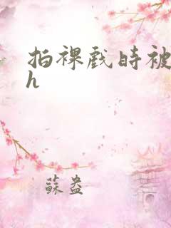 拍裸戏时被c了h