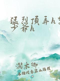 猛烈顶弄h禁欲少爷h