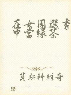 在女团选秀节目中当绿茶