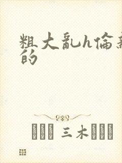 粗大乱h伦亲女的