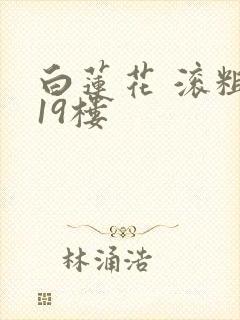 白莲花 滚粗 19楼