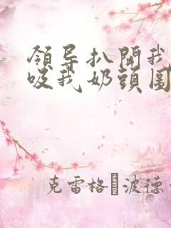 领导扒开我奶罩吸我奶头图片