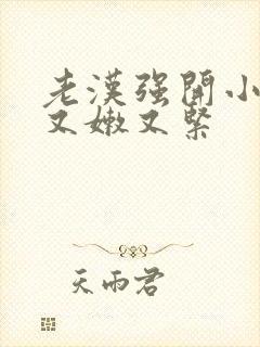 老汉强开小嫩苞又嫩又紧