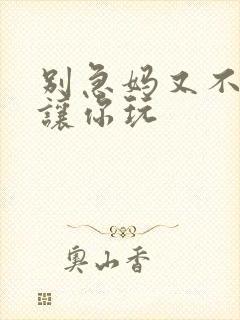 别急妈又不是不让你玩