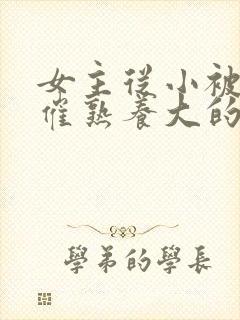 女主从小被秘药催熟养大的古言