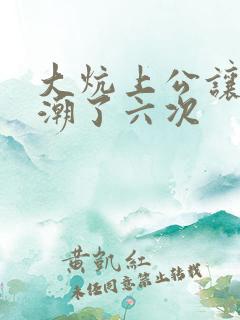 大炕上公让我高潮了六次